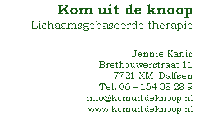 Kom uit de knoop
Lichaamsgebaseerde therapie
 
Jennie Kanis 
Brethouwerstraat 11
7721 XM  Dalfsen
Tel. 06 – 154 38 28 9
info@komuitdeknoop.nl
www.komuitdeknoop.nl



